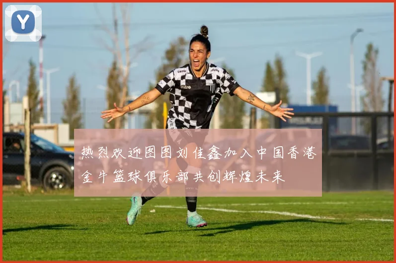 热烈欢迎图图刘佳鑫加入中国香港金牛篮球俱乐部共创辉煌未来
