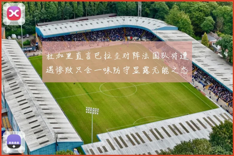 杜加里直言巴拉圭对阵法国队将遭遇惨败只会一味防守显露无能之态