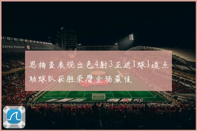 恩梅查表现出色4射3正进1球1造点助球队获胜荣膺全场最佳