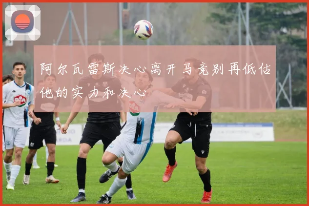 阿尔瓦雷斯决心离开马竞别再低估他的实力和决心