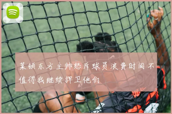 莱顿东方主帅怒斥球员浪费时间不值得我继续捍卫他们