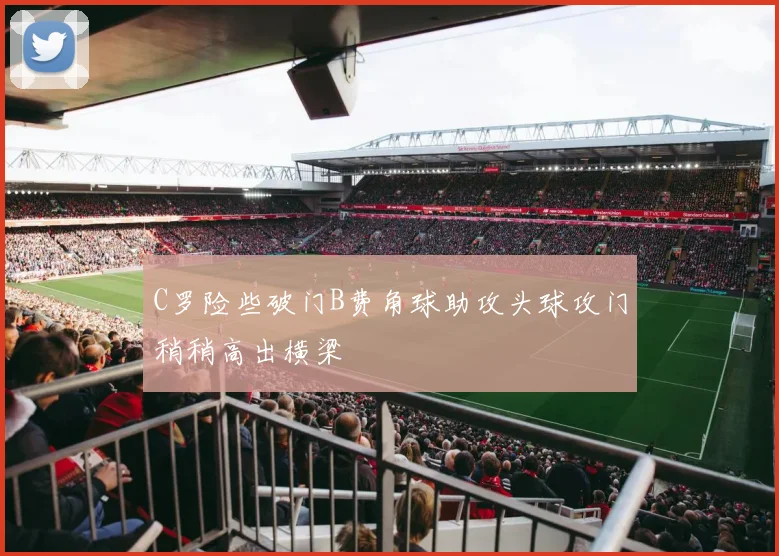 C罗险些破门B费角球助攻头球攻门稍稍高出横梁