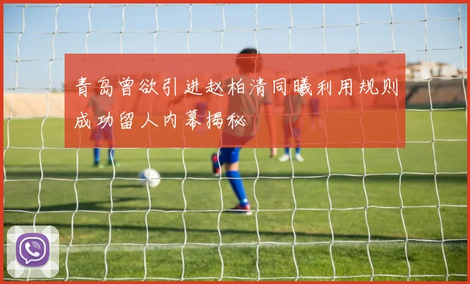 青岛曾欲引进赵柏清同曦利用规则成功留人内幕揭秘