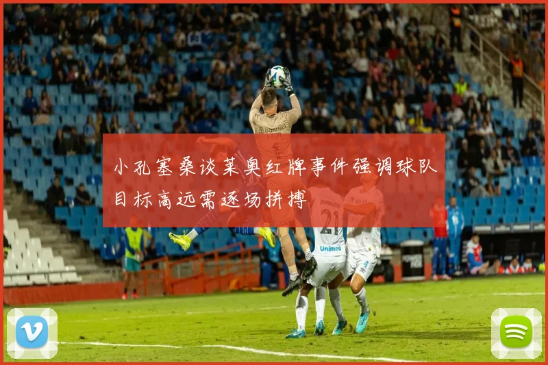 小孔塞桑谈莱奥红牌事件强调球队目标高远需逐场拼搏