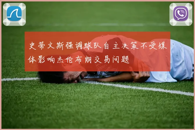 史蒂文斯强调球队自主决策不受媒体影响杰伦布朗交易问题