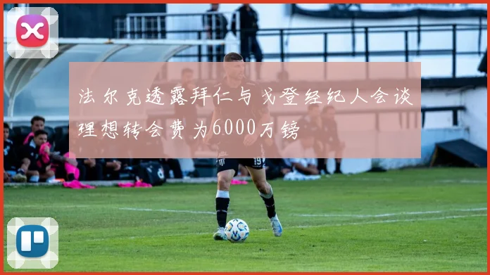 法尔克透露拜仁与戈登经纪人会谈理想转会费为6000万镑