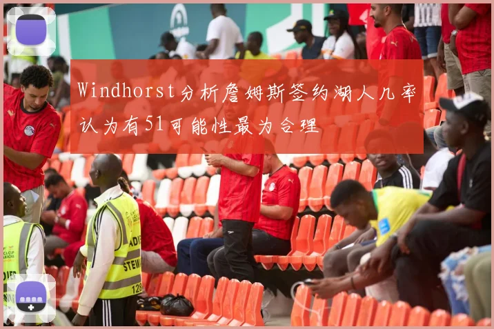 Windhorst分析詹姆斯签约湖人几率认为有51可能性最为合理