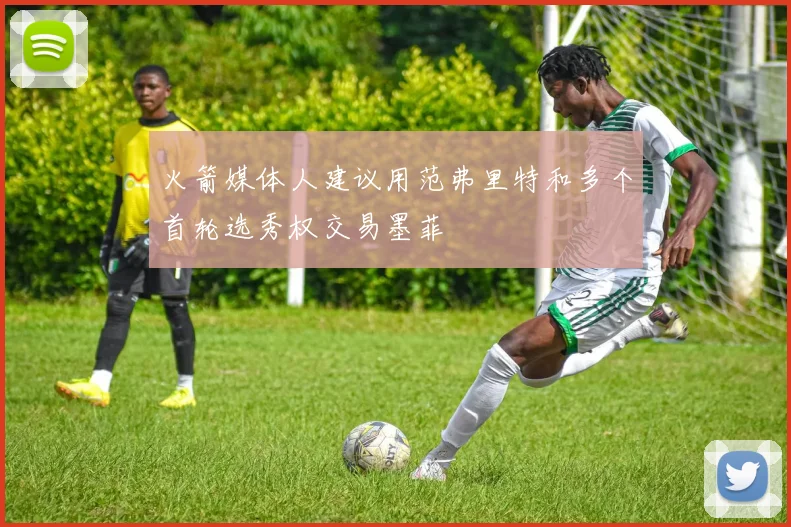 火箭媒体人建议用范弗里特和多个首轮选秀权交易墨菲