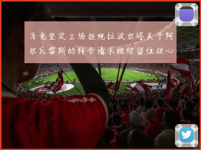 马竞坚定立场拒绝拉波尔塔关于阿尔瓦雷斯的转会请求继续留住核心球员